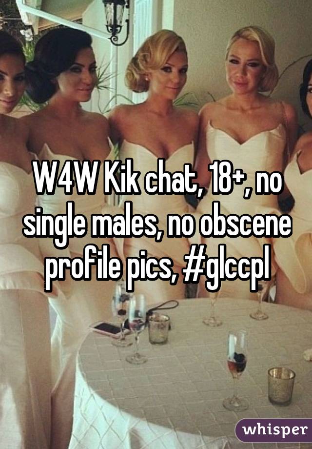 W4W Kik chat, 18+, no single males, no obscene profile pics, #glccpl