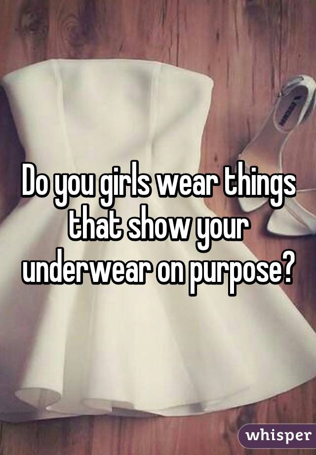 Do you girls wear things that show your underwear on purpose?