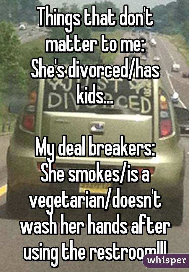 Things that don't matter to me:
She's divorced/has kids...

My deal breakers:
She smokes/is a vegetarian/doesn't wash her hands after using the restroom!!!