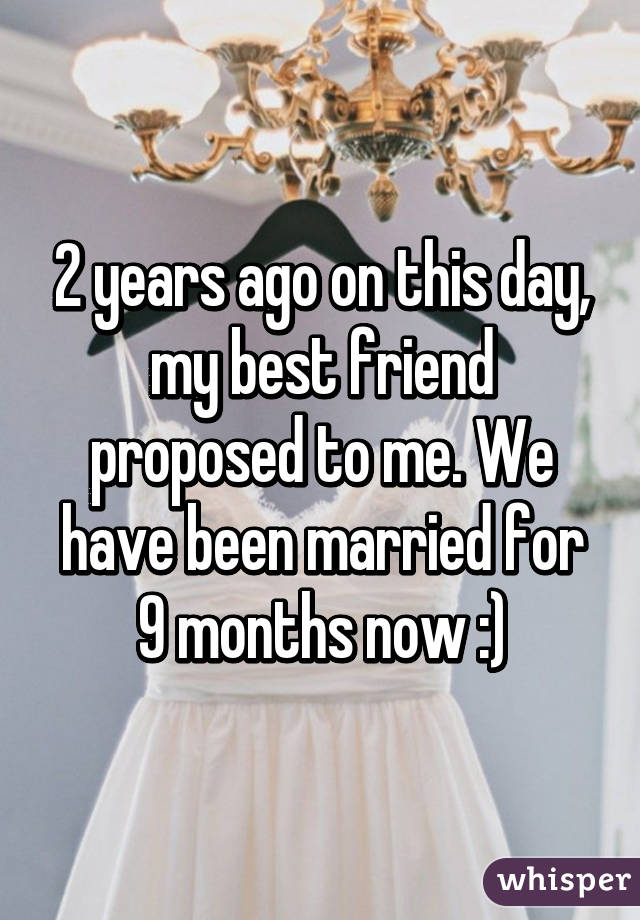 2 years ago on this day, my best friend proposed to me. We have been married for 9 months now :)