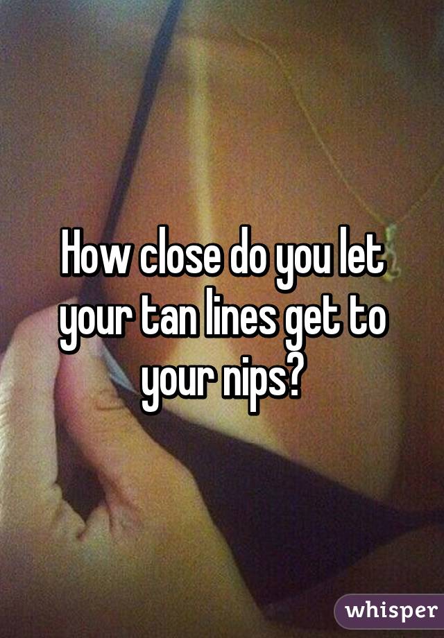 How close do you let your tan lines get to your nips?