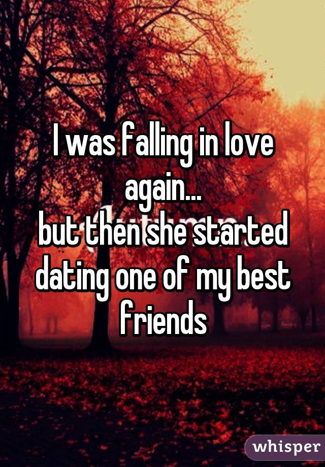 I was falling in love again...
but then she started dating one of my best friends