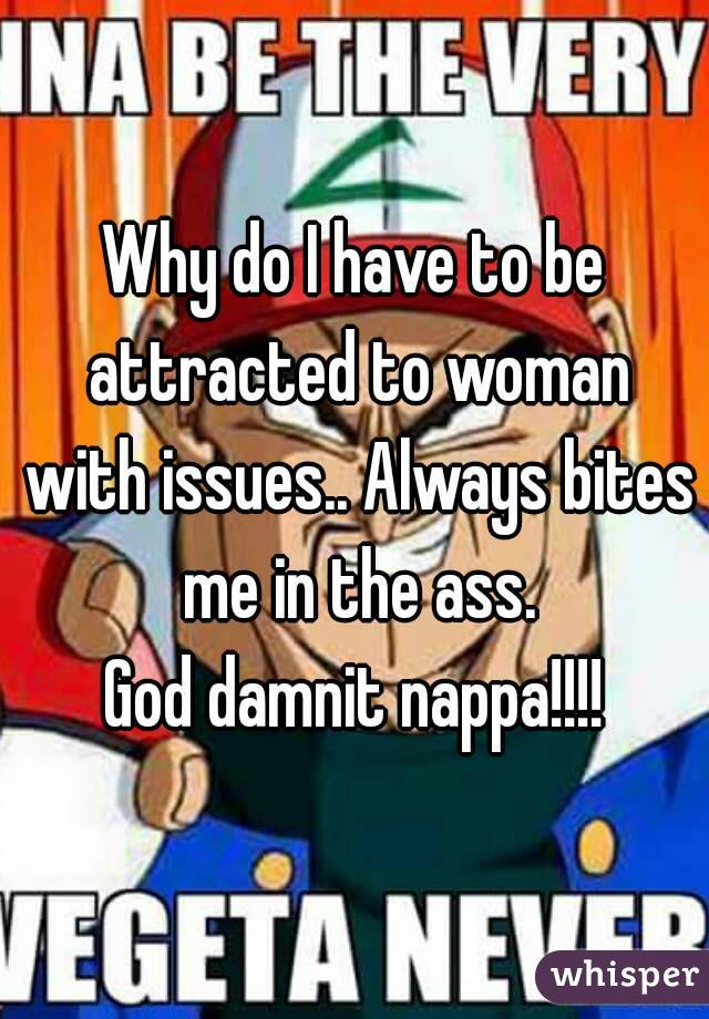 Why do I have to be attracted to woman with issues.. Always bites me in the ass.
God damnit nappa!!!!