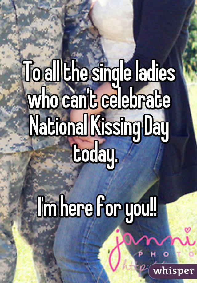 To all the single ladies who can't celebrate National Kissing Day today.  

I'm here for you!! 