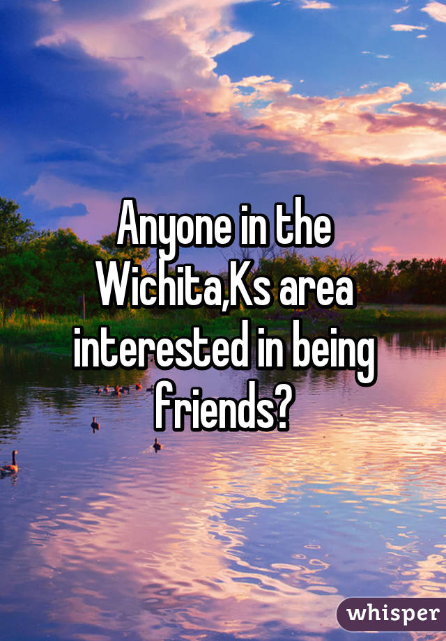 Anyone in the Wichita,Ks area interested in being friends?