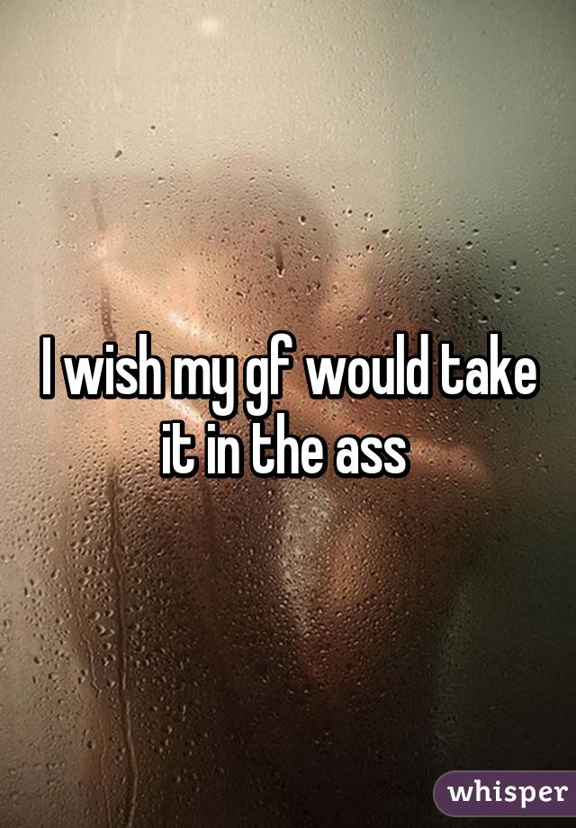 I wish my gf would take it in the ass 