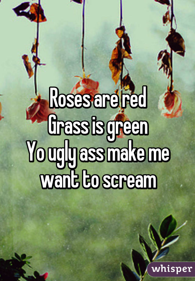 Roses are red
Grass is green
Yo ugly ass make me want to scream