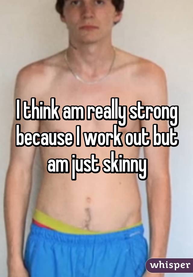 I think am really strong because I work out but am just skinny
