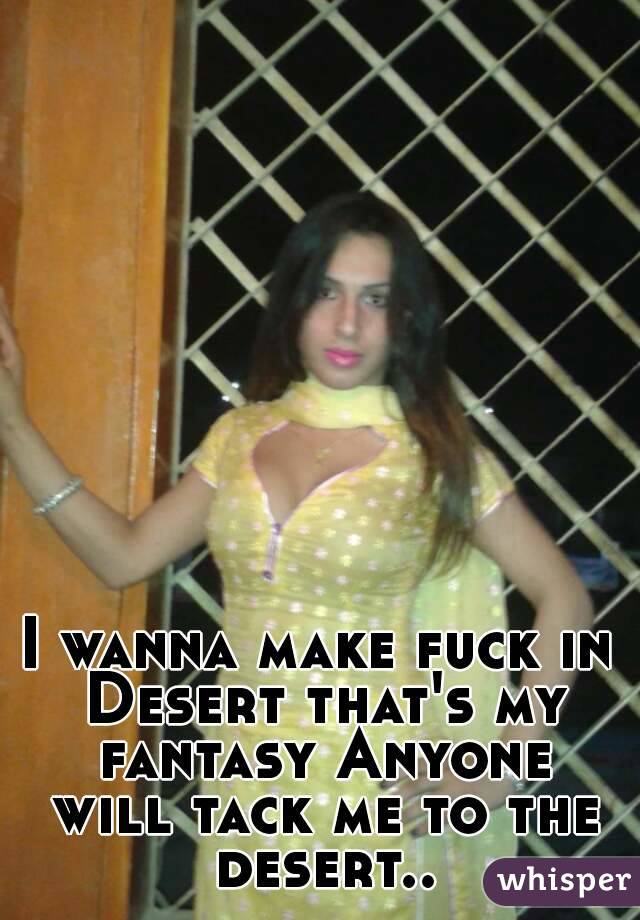 I wanna make fuck in Desert that's my fantasy Anyone will tack me to the desert..