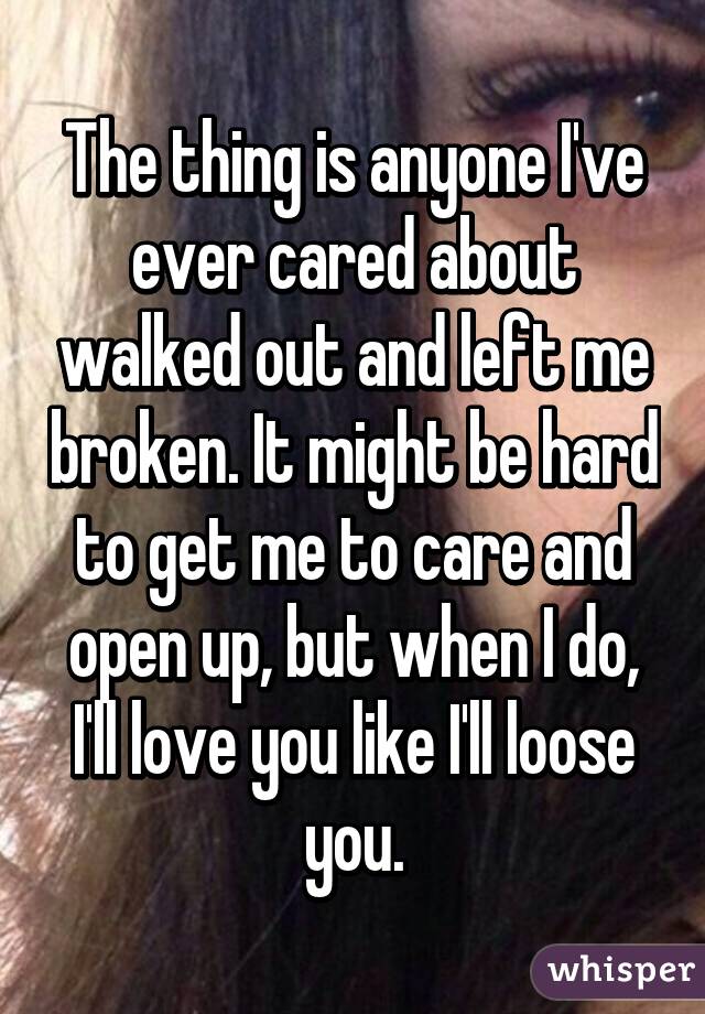 The thing is anyone I've ever cared about walked out and left me broken. It might be hard to get me to care and open up, but when I do, I'll love you like I'll loose you.