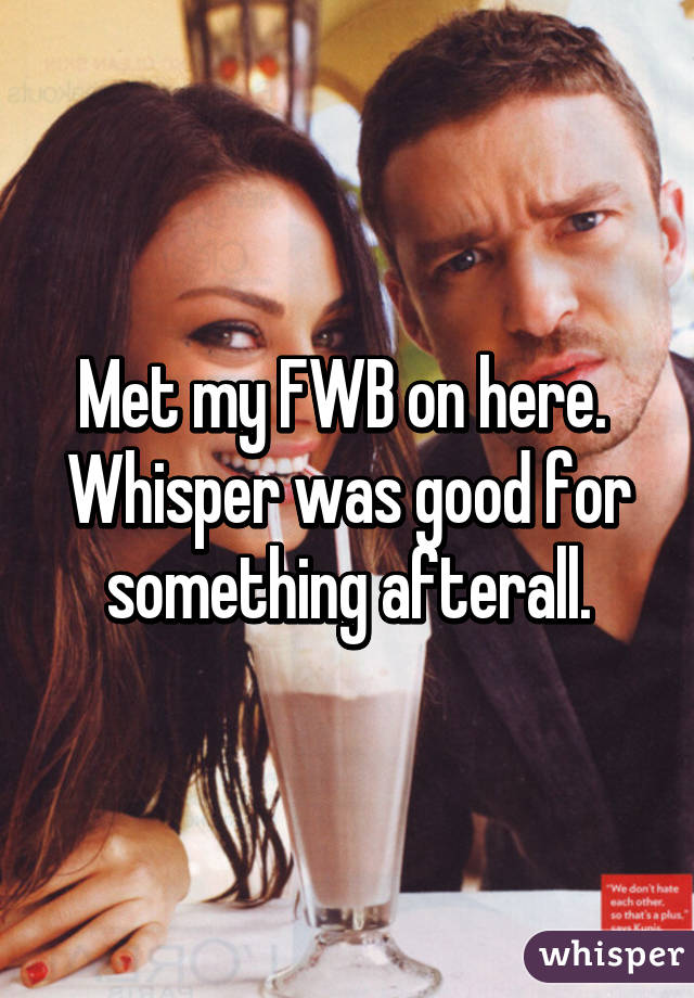 Met my FWB on here. 
Whisper was good for something afterall.