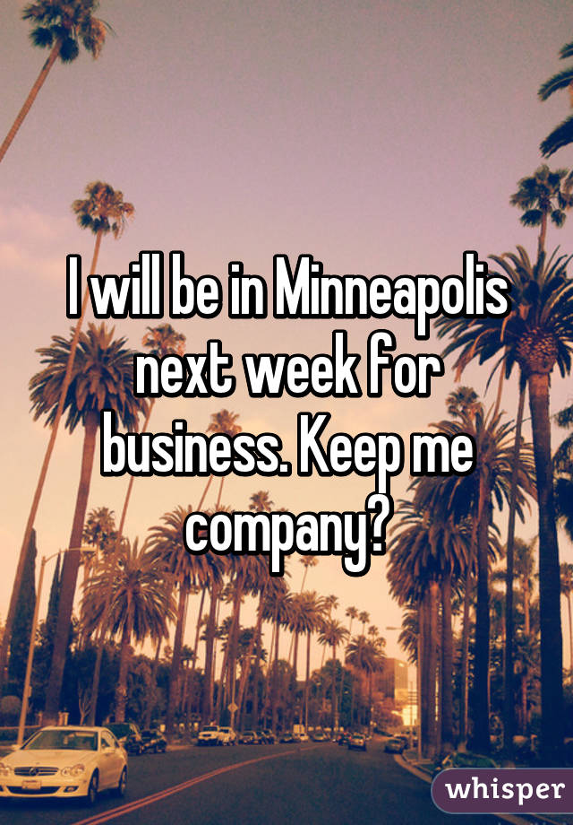 I will be in Minneapolis next week for business. Keep me company?