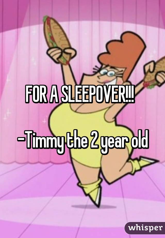 FOR A SLEEPOVER!!!  

-Timmy the 2 year old