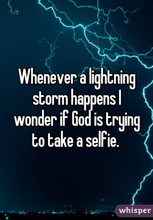 Whenever a lightning storm happens I wonder if God is trying to take a selfie. 