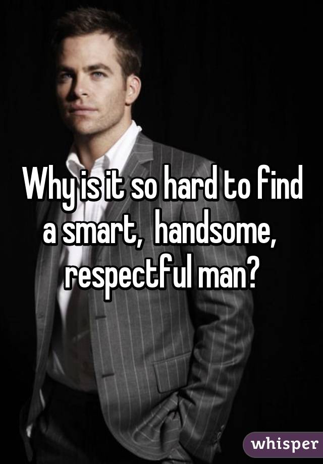 Why is it so hard to find a smart,  handsome,  respectful man?