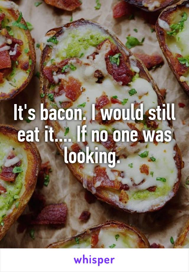 It's bacon. I would still eat it.... If no one was looking. 