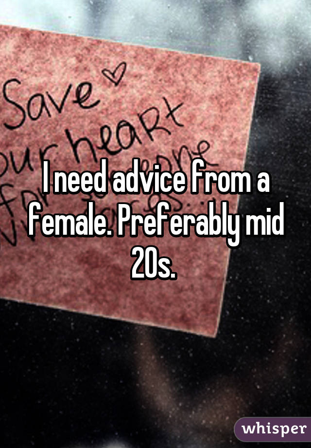 I need advice from a female. Preferably mid 20s. 