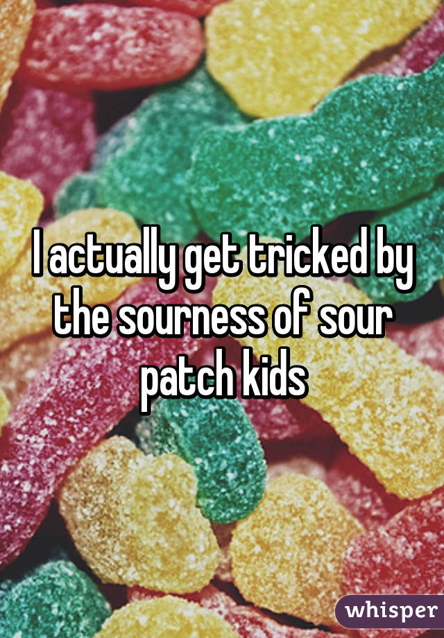 I actually get tricked by the sourness of sour patch kids