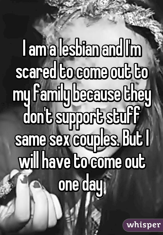 I am a lesbian and I'm scared to come out to my family because they don't support stuff same sex couples. But I will have to come out one day 