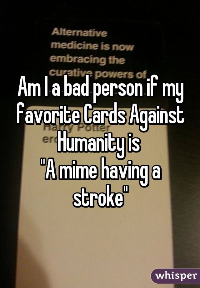 Am I a bad person if my favorite Cards Against Humanity is 
"A mime having a stroke"