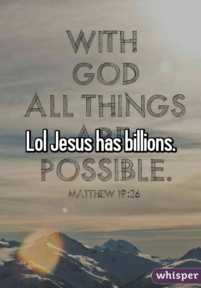 Lol Jesus has billions.