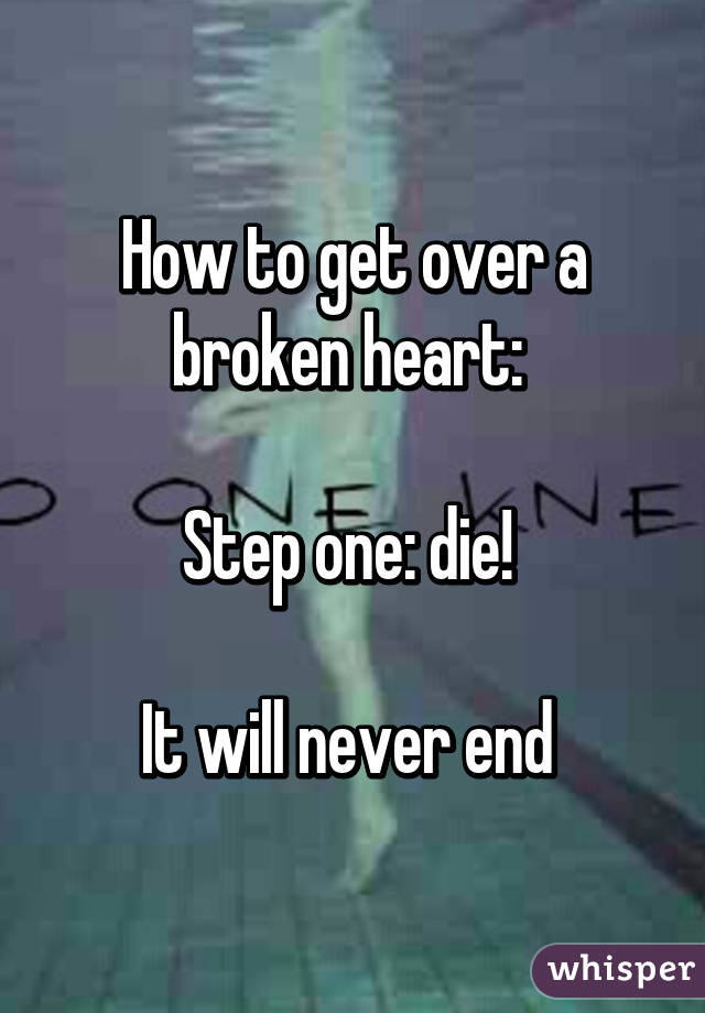 How to get over a broken heart: 

Step one: die! 

It will never end 