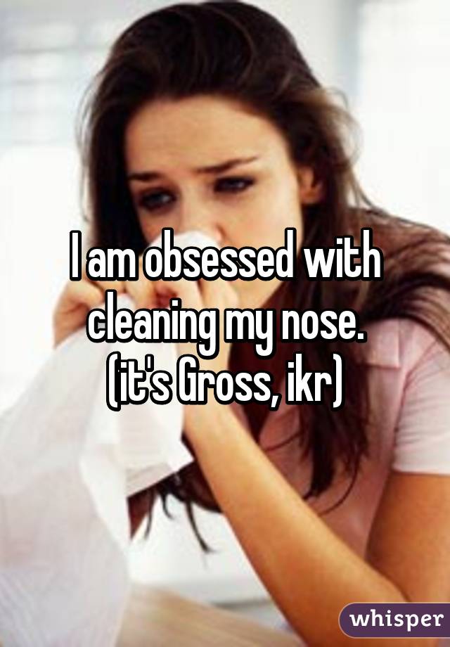 I am obsessed with cleaning my nose.
(it's Gross, ikr)
