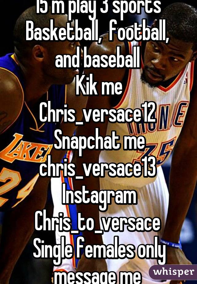 15 m play 3 sports 
Basketball,  football,  and baseball 
Kik me Chris_versace12 
Snapchat me chris_versace13 
Instagram Chris_to_versace 
Single females only message me 