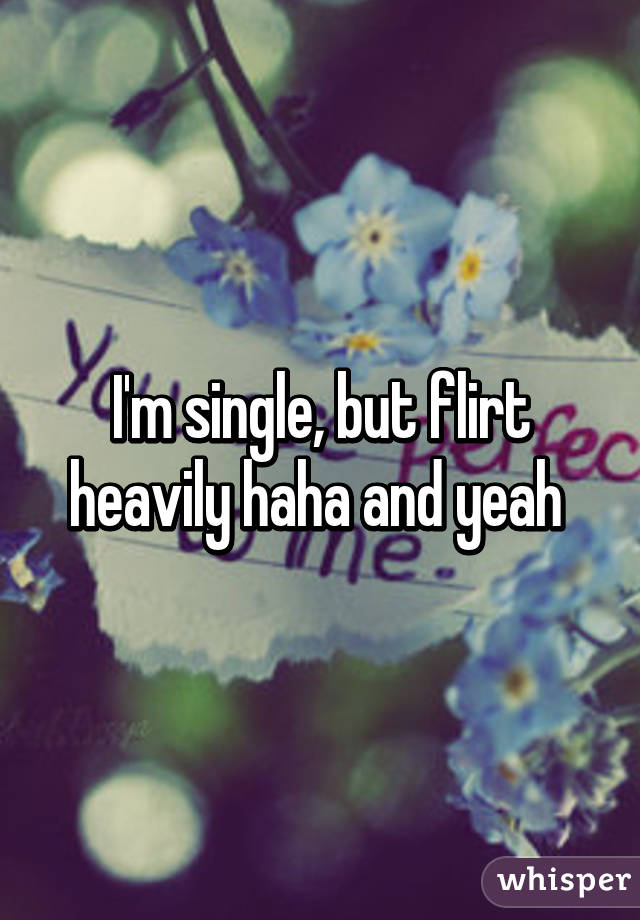 I'm single, but flirt heavily haha and yeah 
