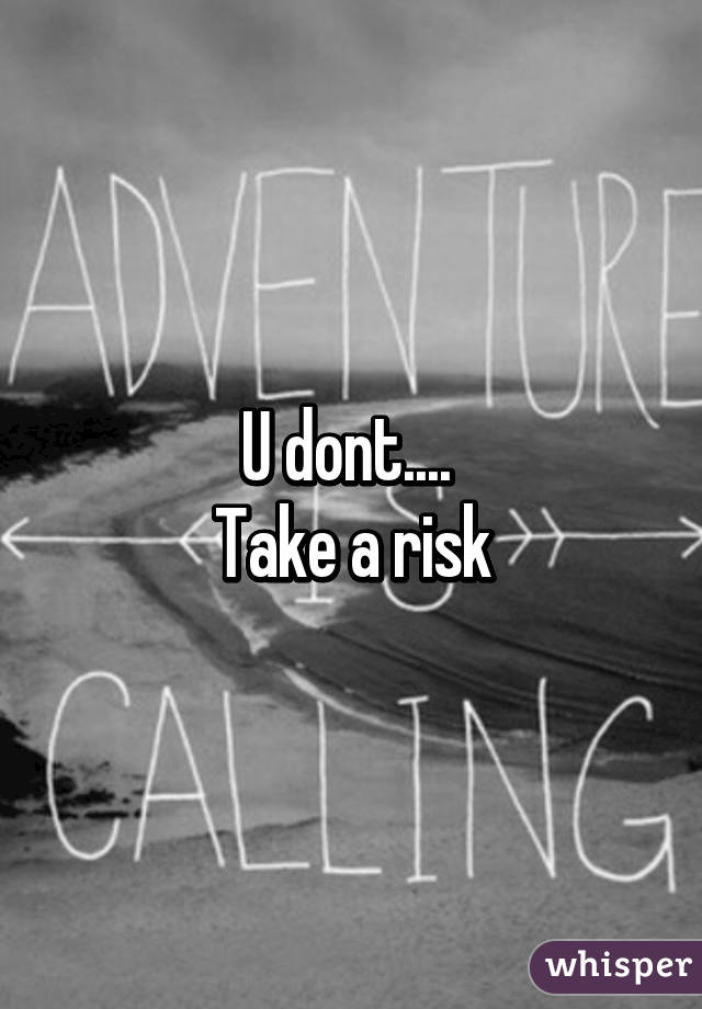 U dont.... 
Take a risk