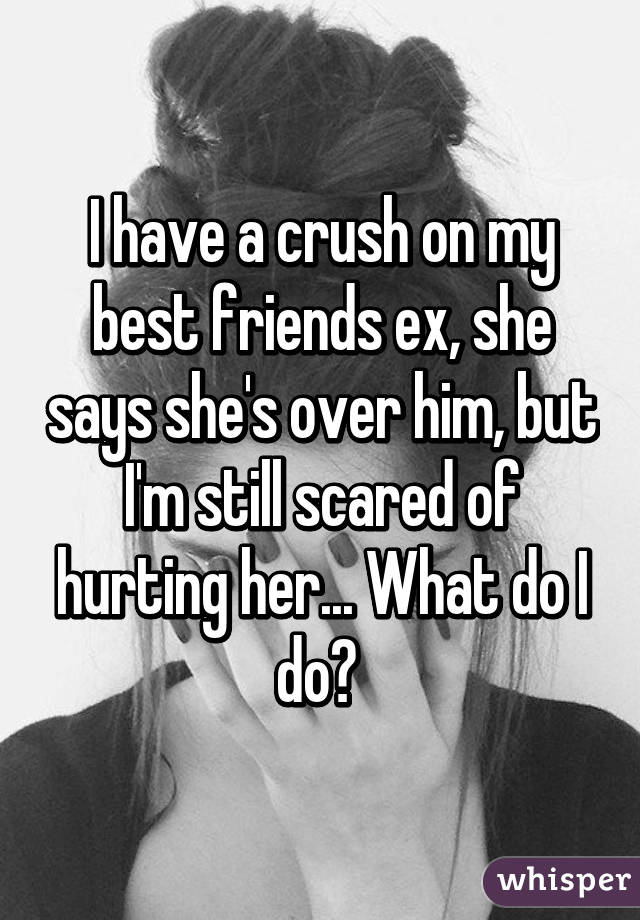 I have a crush on my best friends ex, she says she's over him, but I'm still scared of hurting her... What do I do? 