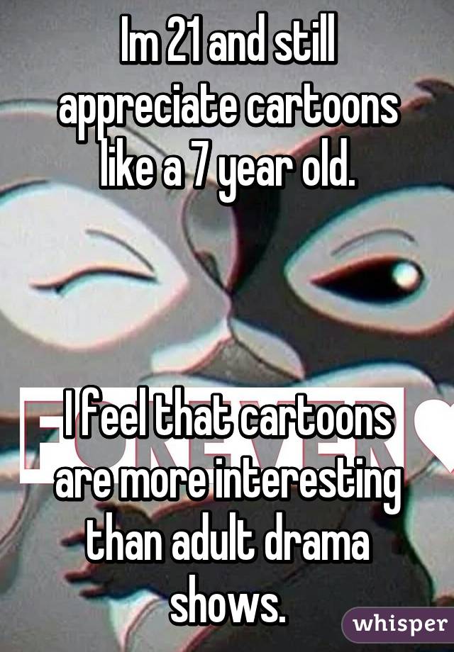 Im 21 and still appreciate cartoons like a 7 year old.



I feel that cartoons are more interesting than adult drama shows.