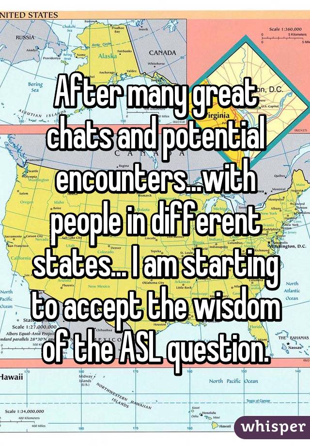 After many great chats and potential encounters...with people in different states... I am starting to accept the wisdom of the ASL question.