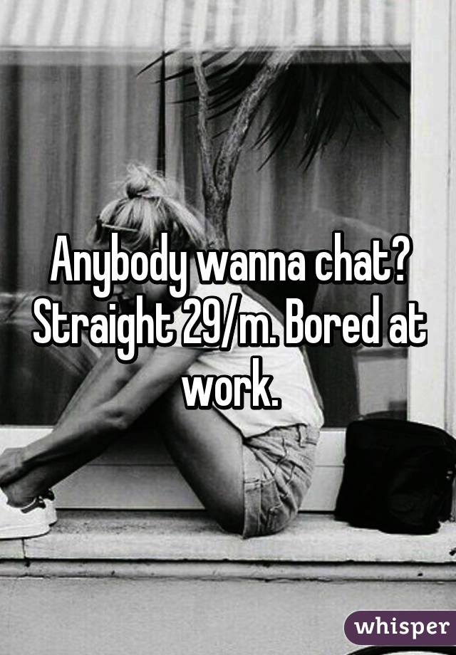 Anybody wanna chat? Straight 29/m. Bored at work.