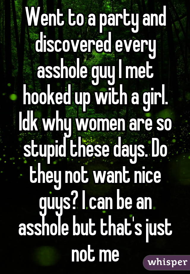 Went to a party and discovered every asshole guy I met hooked up with a girl. Idk why women are so stupid these days. Do they not want nice guys? I can be an asshole but that's just not me