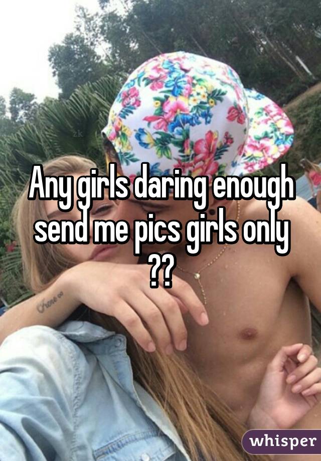 Any girls daring enough send me pics girls only 😘😍