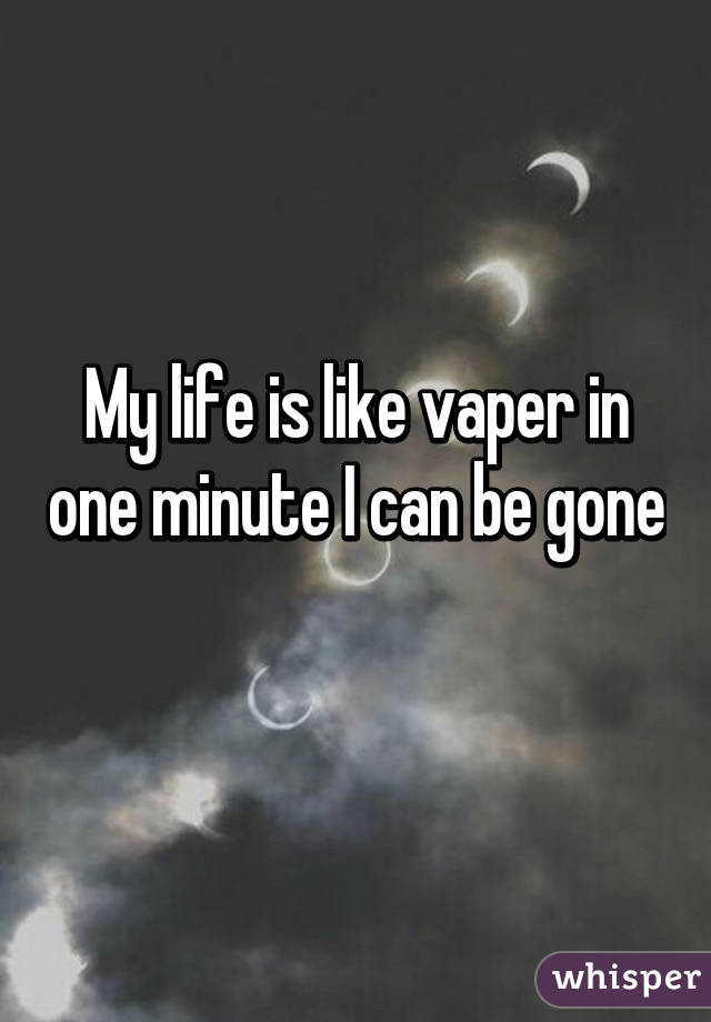 My life is like vaper in one minute I can be gone 