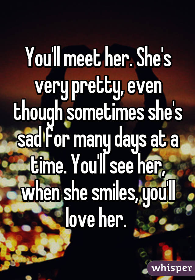 You'll meet her. She's very pretty, even though sometimes she's sad for many days at a time. You'll see her, when she smiles, you'll love her. 