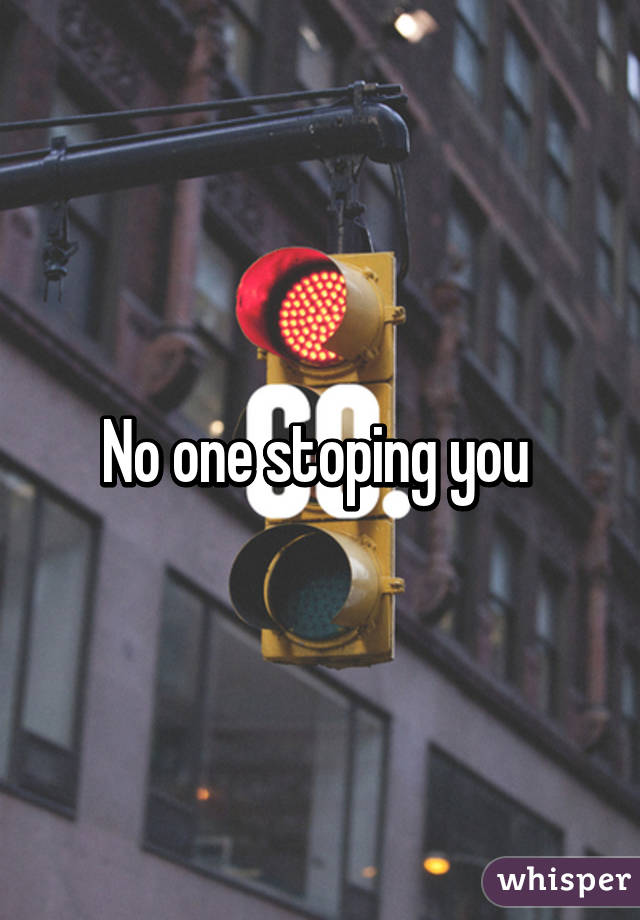No one stoping you 