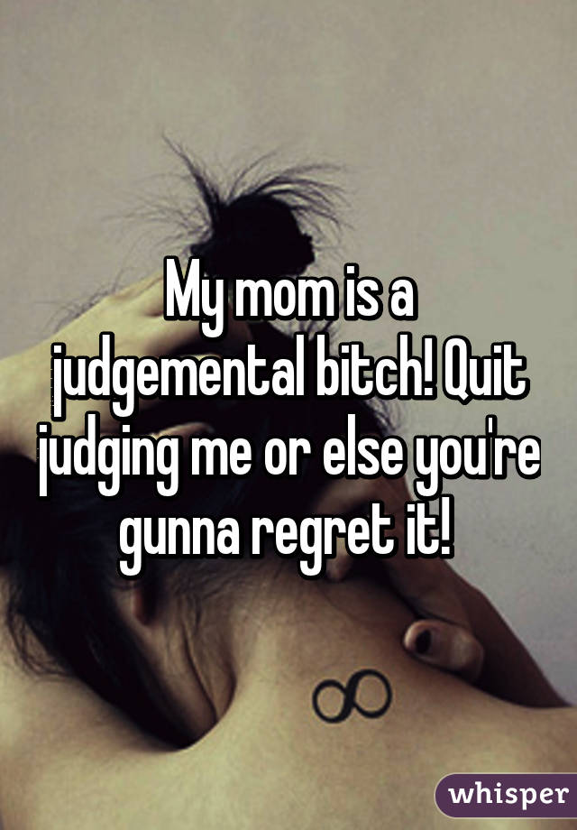 My mom is a judgemental bitch! Quit judging me or else you're gunna regret it! 