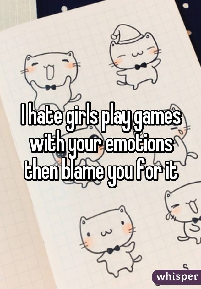 I hate girls play games with your emotions then blame you for it