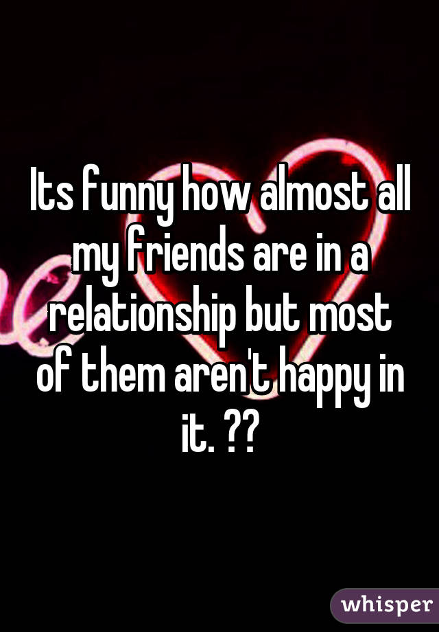 Its funny how almost all my friends are in a relationship but most of them aren't happy in it. 😂😂