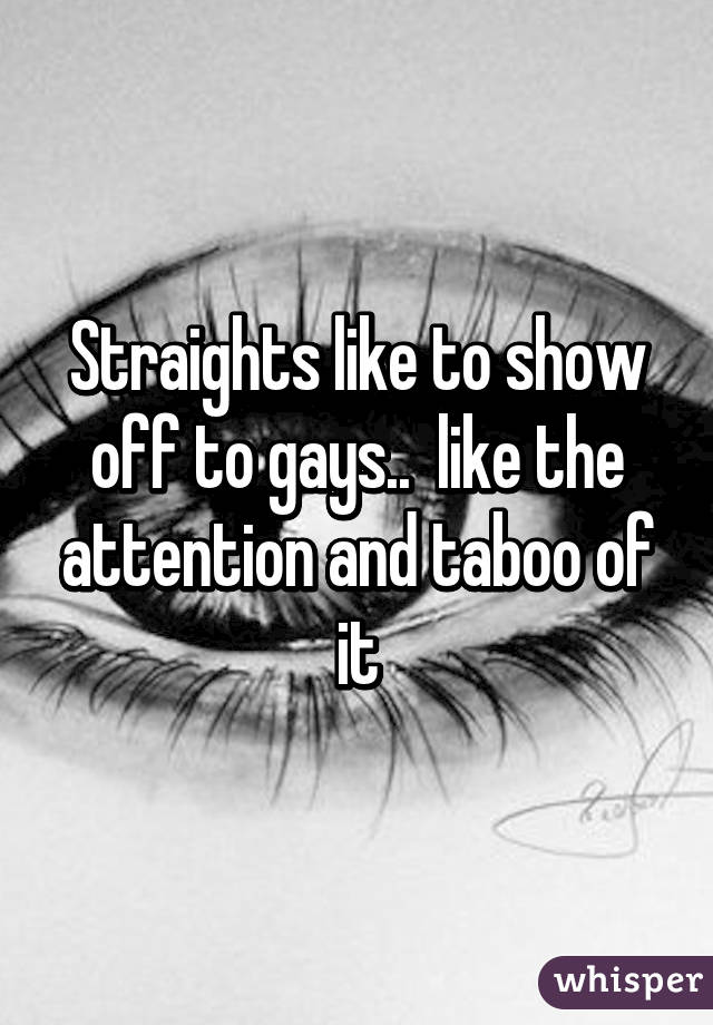 Straights like to show off to gays..  like the attention and taboo of it