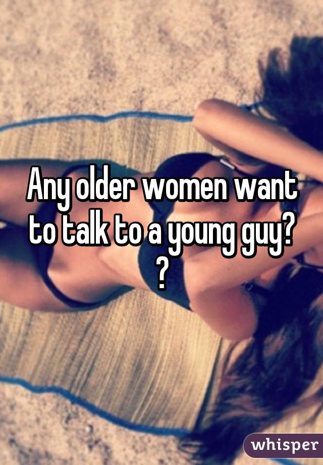 Any older women want to talk to a young guy? 😊