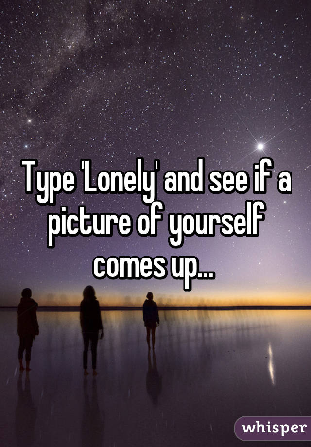 Type 'Lonely' and see if a picture of yourself comes up... 
