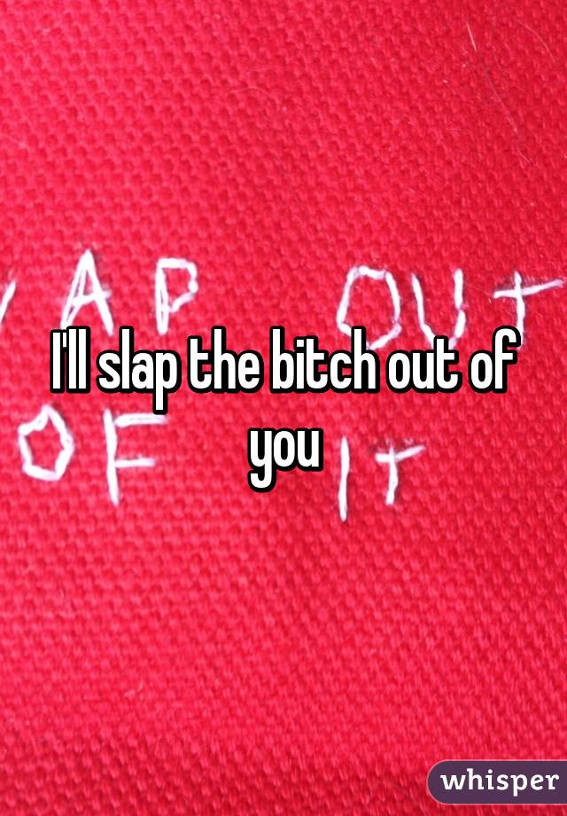 I'll slap the bitch out of you