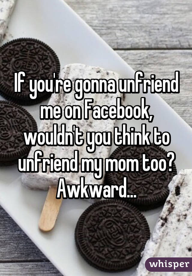 If you're gonna unfriend me on Facebook, wouldn't you think to unfriend my mom too? Awkward...