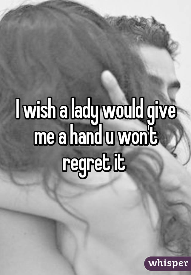 I wish a lady would give me a hand u won't regret it 