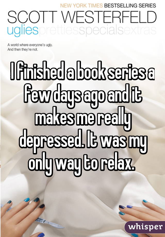 I finished a book series a few days ago and it makes me really depressed. It was my only way to relax. 