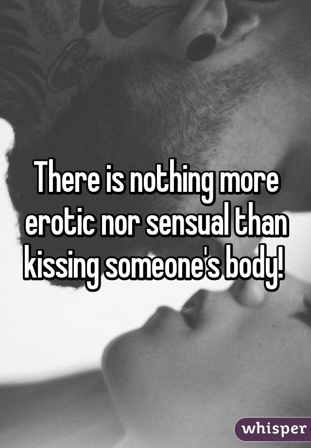 There is nothing more erotic nor sensual than kissing someone's body! 